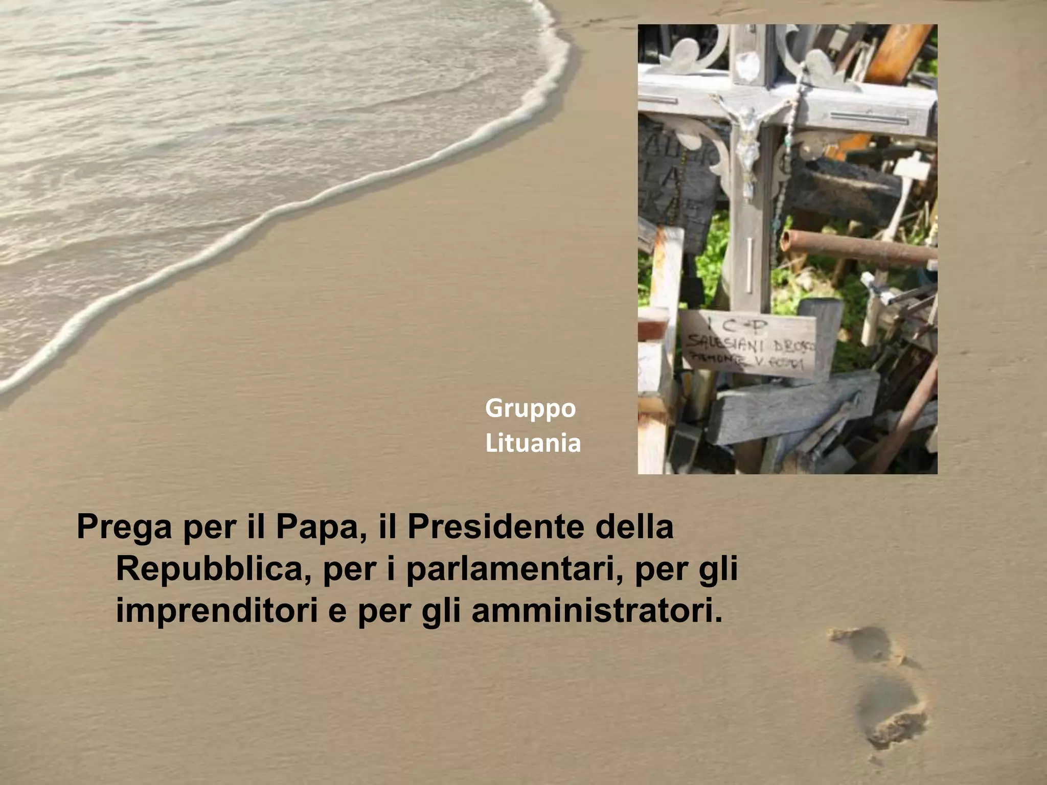 Gruppo
Lituania

Prega per il Papa, il Presidente della
Repubblica, per i parlamentari, per gli
imprenditori e per gli amministratori.

 