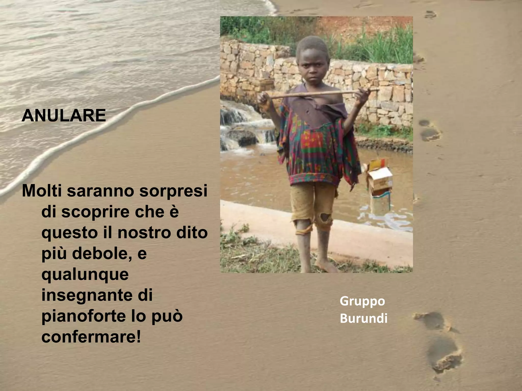 ANULARE

Molti saranno sorpresi
di scoprire che è
questo il nostro dito
più debole, e
qualunque
insegnante di
pianoforte lo può
confermare!

Gruppo
Burundi

 