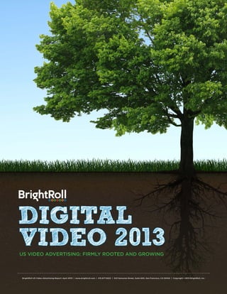 BrightRoll US Video Advertising Report: April 2013 | www.brightroll.com | 415.677.9222 | 343 Sansome Street, Suite 600, San Francisco, CA 94104 | Copyright ©2013 BrightRoll, Inc.
US VIDEO ADVERTISING: FIRMLY ROOTED AND GROWING
DIGITAL
VIDEO 2013
 