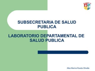 SUBSECRETARIA DE SALUD
PUBLICA
LABORATORIO DEPARTAMENTAL DE
SALUD PUBLICA

Alba Marina Rueda Olivella

 