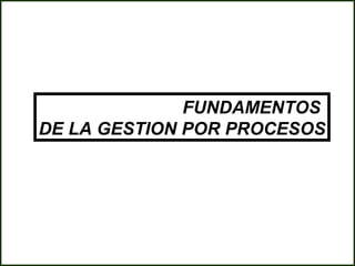 FUNDAMENTOS
DE LA GESTION POR PROCESOS
 