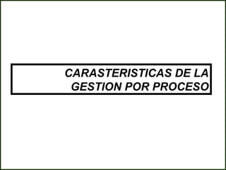CARASTERISTICAS DE LA
 GESTION POR PROCESO
 