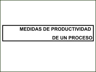 MEDIDAS DE PRODUCTIVIDAD
          DE UN PROCESO
 