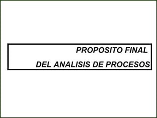PROPOSITO FINAL
DEL ANALISIS DE PROCESOS
 