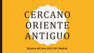 CERCANO
ORIENTE
ANTIGUO
Historia del Arte 2023-24 | Madrid
 