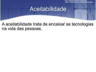 Aceitabilidade A aceitabilidade trata de encaixar as tecnologias na vida das pessoas. 