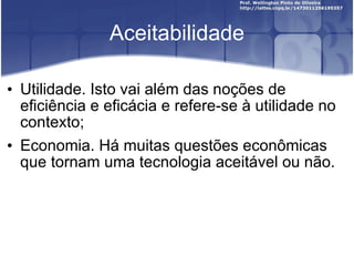 A ceitabilidade Utilidade. Isto vai além das noções de eficiência e eficácia e refere-se à utilidade no contexto; Economia. Há muitas questões econômicas que tornam uma tecnologia aceitável ou não. 