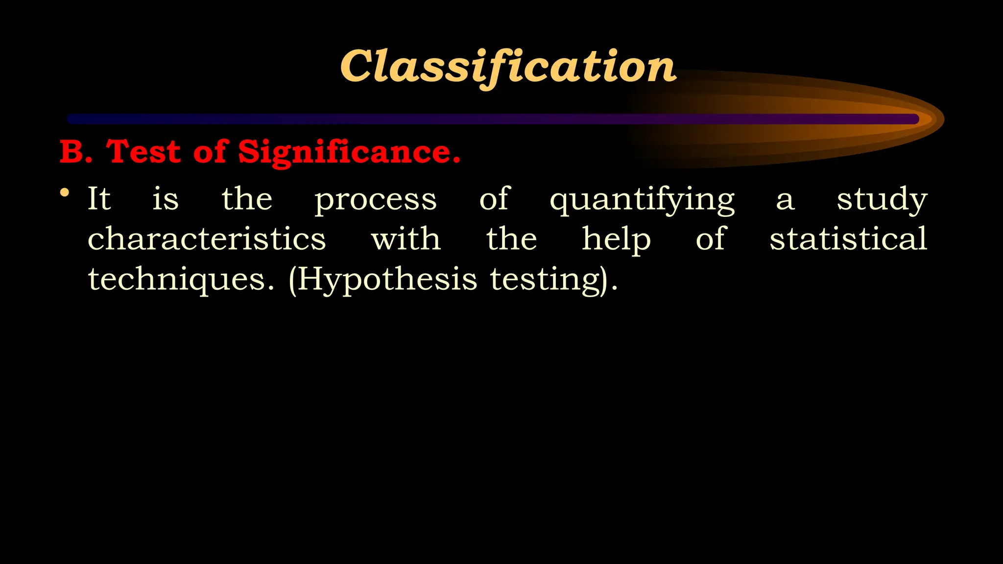 Classification
B. Test of Significance.
• It is the process of quantifying a study
characteristics with the help of statistical
techniques. (Hypothesis testing).
 