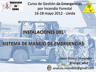 Curso de Gestión de Emergencias
      por Incendio Forestal
    16-18 mayo 2012 - Lleida




                  Javier Blanco Fernández
                          @tango_alfa2
              analista.incendios@gmail.com
 