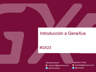 #GX23
Introducción a GeneXus
Setiembre, 2013
Montevideo
Marcela Dupont
mdupont@genexus.com
@marcedupo
Alejandro Cimas
acimas@genexus.com
@cimasan
 