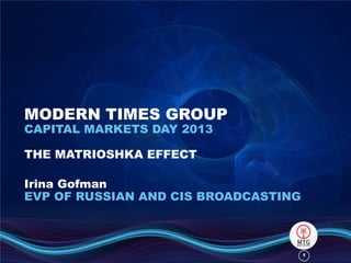 11
MODERN TIMES GROUP
CAPITAL MARKETS DAY 2013
THE MATRIOSHKA EFFECT
Irina Gofman
EVP OF RUSSIAN AND CIS BROADCASTING
 