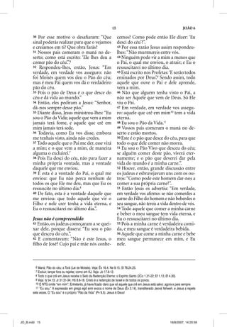 15                                                  JOÃO 6

       30 Por esse motivo o desaﬁaram: “Que                               cemos? Como pode então Ele dizer: ‘Eu
       sinal poderás realizar para que o vejamos                          desci do céu’?”.
       e creiamos em ti? Que obra farás?                                  43 Por essa razão Jesus assim respondeu-
       31 Nossos pais comeram o maná no de-                               lhes: “Não murmureis entre vós.
       serto; como está escrito: ‘Ele lhes deu a                          44 Ninguém pode vir a mim a menos que
       comer pão do céu’.”.6                                              o Pai, o qual me enviou, o atrair; e Eu o
       32 Respondeu-lhes, então, Jesus: “Em                               ressuscitarei no último dia.
       verdade, em verdade vos asseguro: não                              45 Está escrito nos Profetas: ‘E serão todos
       foi Moisés quem vos deu o Pão do céu;                              ensinados por Deus’.9 Sendo assim, todo
       mas é meu Pai quem vos dá o verdadeiro                             aquele que ouve o Pai e dele aprende,
       pão do céu.                                                        vem a mim.
       33 Pois o pão de Deus é o que desce do                             46 Não que alguém tenha visto o Pai, a
       céu e dá vida ao mundo.”                                           não ser Aquele que vem de Deus. Só Ele
       34 Então, eles pediram a Jesus: “Senhor,                           viu o Pai.
       dá-nos sempre desse pão.”                                          47 Em verdade, em verdade vos assegu-
       35 Diante disso, Jesus ministrou-lhes: “Eu                         ro: aquele que crê em mim10 tem a vida
       sou o Pão da Vida; aquele que vem a mim                            eterna.
       jamais terá fome, e aquele que crê em                              48 Eu sou o Pão da Vida.11
       mim jamais terá sede.                                              49 Vossos pais comeram o maná no de-
       36 Todavia, como Eu vos disse, embora                              serto e estão mortos.
       me tenhais visto, ainda não credes.                                50 Este é o pão que desce do céu, para que
       37 Todo aquele que o Pai me der, esse virá                         todo o que dele comer não morra.
       a mim; e o que vem a mim, de maneira                               51 Eu sou o Pão Vivo que desceu do céu;
       alguma o excluirei.7                                               se alguém comer deste pão, viverá eter-
       38 Pois Eu desci do céu, não para fazer a                          namente; e o pão que deverei dar pela
       minha própria vontade, mas a vontade                               vida do mundo é a minha carne.”.
       daquele que me enviou.                                             52 Houve, então, grande discussão entre
       39 E esta é a vontade do Pai, o qual me                            os judeus e esbravejavam uns com os ou-
       enviou: que Eu não perca nenhum de                                 tros: “Como pode este homem dar-nos a
       todos os que Ele me deu, mas que Eu os                             comer a sua própria carne?”.
       ressuscite no último dia.8                                         53 Então Jesus os advertiu: “Em verdade,
       40 De fato, esta é a vontade daquele que                           em verdade vos aﬁrmo: se não comerdes a
       me enviou: que todo aquele que vir o                               carne do Filho do homem e não beberdes o
       Filho e nele crer tenha a vida eterna, e                           seu sangue, não tereis a vida dentro de vós.
       Eu o ressuscitarei no último dia.”.                                54 Todo aquele que comer a minha carne
                                                                          e beber o meu sangue tem vida eterna, e
       Jesus não é compreendido                                           Eu o ressuscitarei no último dia.
       41 Então, os judeus começaram a se quei-                           55 Pois a minha carne é verdadeira comi-
       xar dele, porque dissera: “Eu sou o pão                            da, e meu sangue é verdadeira bebida.
       que desceu do céu.”.                                               56 Aquele que come a minha carne e bebe
       42 E comentavam: “Não é este Jesus, o                              meu sangue permanece em mim, e Eu
       ﬁlho de José? Cujo pai e mãe nós conhe-                            nele.



         6 Maná: Pão do céu; a Torá (Lei de Moisés). Veja: Êx 16.4; Ne 9.15; Sl 78.24,25.
         7 Excluir, lançar fora ou rejeitar, como em KJ. Veja: Jo 17.6-12.
         8 Todo o que crê em Jesus recebe o Selo da Redenção Eterna: o Espírito Santo (2Co 1.21-22; Ef 1.13; Ef 4.30).
         9 Veja: Is 54.13; Jr 31.31-34; Hb 8.6-18. Cristo é a redenção de Israel e de todos os povos.
         10 O NTG omite “em mim”. Entretanto, já havia ficado claro que só aquele que crê em Jesus está salvo: agora e para sempre.
         11 “Eu sou.” A expressão em grego egô eimi evoca o nome de Deus (Êx 3.14), transliterado Jeová Yahweh, e Jesus a repete
                                                        i
       sete vezes. O “Eu sou” é o próprio “Pão da Vida” (Pv 9.5). Jesus é Deus!




JO_B.indd 15                                                                                                   16/8/2007, 14:20:59
 