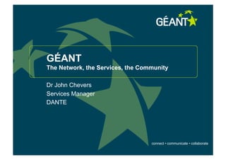 GÉANT
The Network, the Services, the Community

Dr John Chevers
Services Manager
DANTE




                                  connect • communicate • collaborate
 