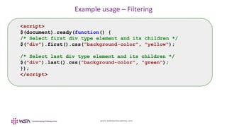 www.webstackacademy.com
Example usage – Filtering
<script>
$(document).ready(function() {
/* Select first div type element and its children */
$("div").first().css("background-color", "yellow");
/* Select last div type element and its children */
$("div").last().css("background-color", "green");
});
</script>
 
