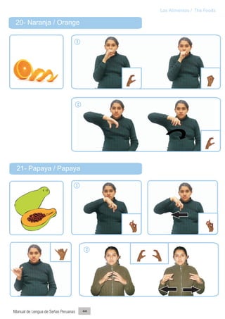 Los Alimentos / The Foods

 20- Naranja / Orange

                                     1




                                     2




 21- Papaya / Papaya

                                     1




                                          2




Manual de Lengua de Señas Peruanas       44
 
