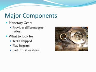 Major Components
 Planetary Gears
 Provides different gear
ratios
 What to look for
 Teeth chipped
 Play in gears
 Bad thrust washers
 