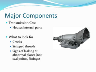 Major Components
 Transmission Case
 Houses internal parts
 What to look for
 Cracks
 Stripped threads
 Signs of leaking at
abnormal places (not
seal points, fittings)
 