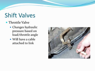 Shift Valves
 Throttle Valve
 Changes hydraulic
pressure based on
load/throttle angle
 Will have a cable
attached to link
 