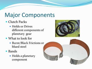 Major Components
 Clutch Packs
 Holds or Drives
different components of
planetary gear
 What to look for
 Burnt/Black Frictions or
blued steel
 Bands
 Holds a planetary
component
 