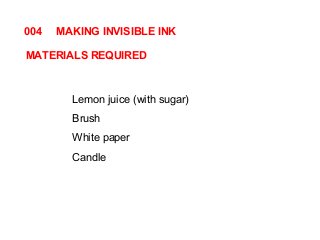 004 MAKING INVISIBLE INK 
MATERIALS REQUIRED 
Lemon juice (with sugar) 
Brush 
White paper 
Candle 
 