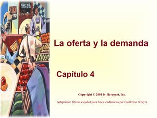La oferta y la demanda Capítulo 4 Copyright © 2001 by Harcourt, Inc . Adaptación libre al español para fines académicos por Guillermo Pereyra 