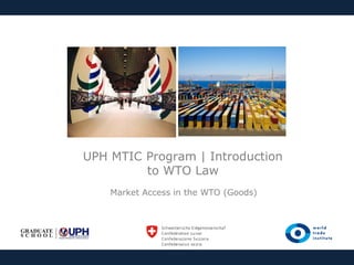 UPH MTIC Program | Introduction
to WTO Law
Market Access in the WTO (Goods)

 