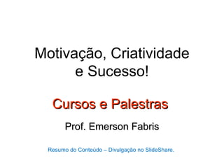 Motivação, Criatividade
      e Sucesso!

  Cursos e Palestras
       Prof. Emerson Fabris

 Resumo do Conteúdo – Divulgação no SlideShare.
 