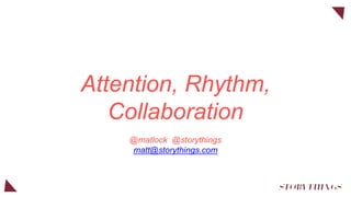 Attention, Rhythm,
Collaboration
@matlock @storythings
matt@storythings.com
 