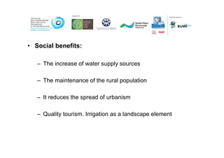 • Social benefits:

   – The increase of water supply sources

   – The maintenance of the rural population

   – It reduces the spread of urbanism

   – Quality tourism. Irrigation as a landscape element
 