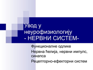 Увод у  н еурофизиологију -  НЕРВНИ СИСТЕМ- Функционалне одлике Нервна ћелија,  нервни импулс,  синапса Рецепторно-ефекторни систем 