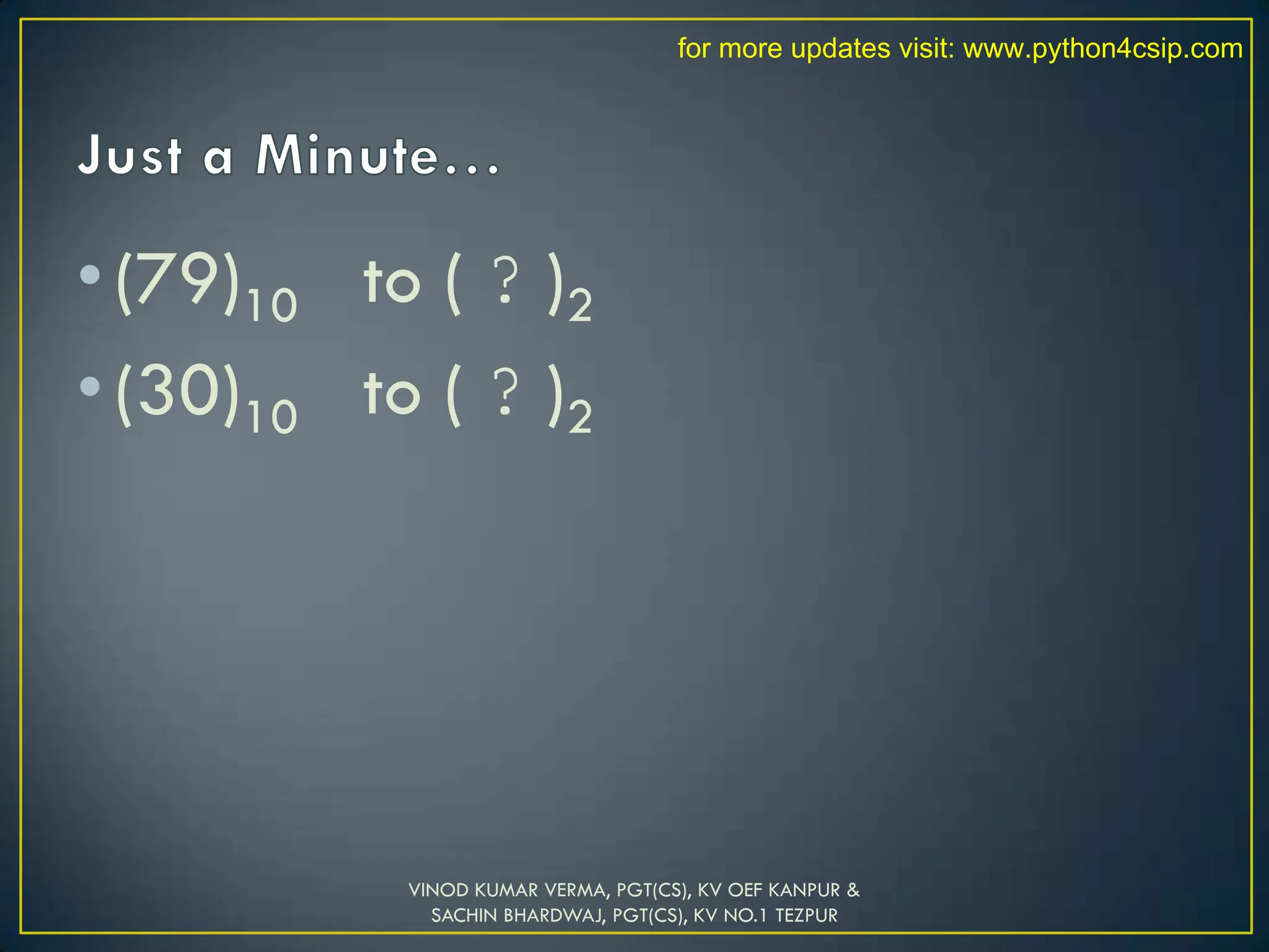 •(79)10 to ( ? )2
•(30)10 to ( ? )2
VINOD KUMAR VERMA, PGT(CS), KV OEF KANPUR &
SACHIN BHARDWAJ, PGT(CS), KV NO.1 TEZPUR
for more updates visit: www.python4csip.com
 