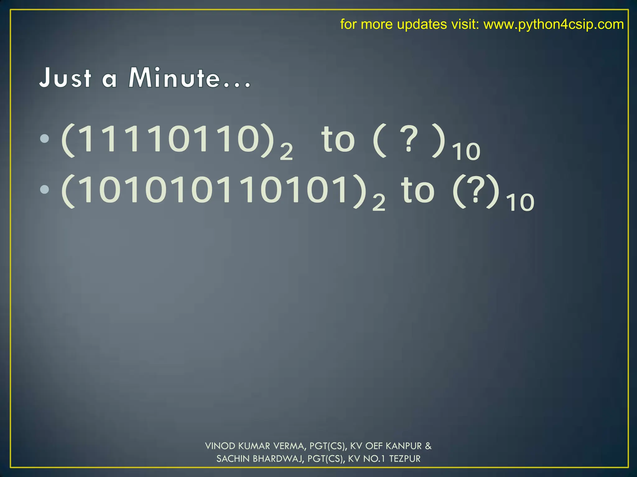 • (11110110)2 to ( ? )10
• (101010110101)2 to (?)10
VINOD KUMAR VERMA, PGT(CS), KV OEF KANPUR &
SACHIN BHARDWAJ, PGT(CS), KV NO.1 TEZPUR
for more updates visit: www.python4csip.com
 
