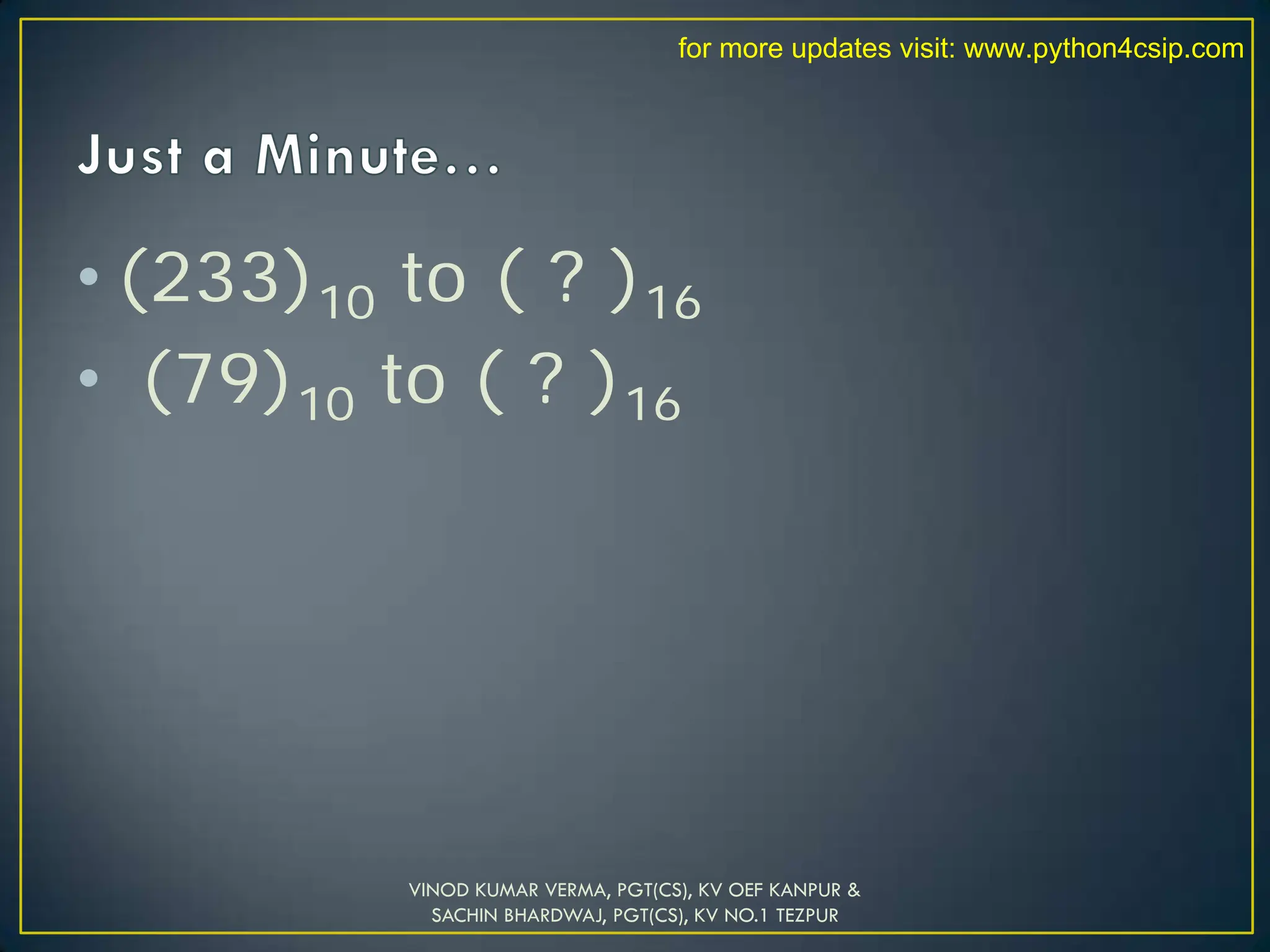 • (233)10 to ( ? )16
• (79)10 to ( ? )16
VINOD KUMAR VERMA, PGT(CS), KV OEF KANPUR &
SACHIN BHARDWAJ, PGT(CS), KV NO.1 TEZPUR
for more updates visit: www.python4csip.com
 