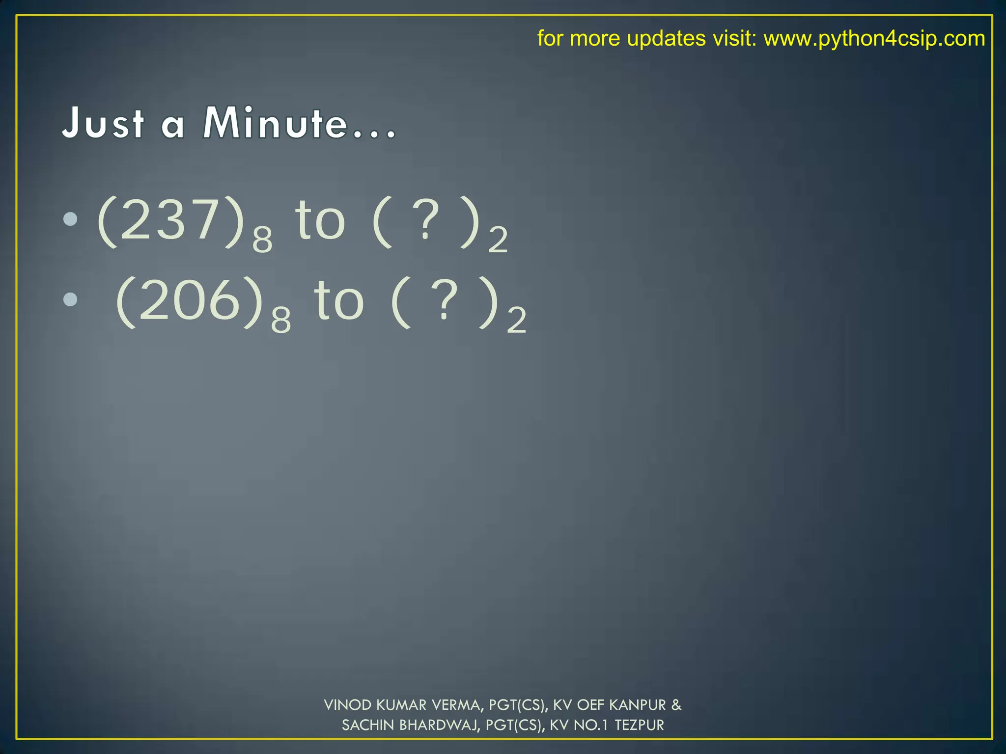 • (237)8 to ( ? )2
• (206)8 to ( ? )2
VINOD KUMAR VERMA, PGT(CS), KV OEF KANPUR &
SACHIN BHARDWAJ, PGT(CS), KV NO.1 TEZPUR
for more updates visit: www.python4csip.com
 
