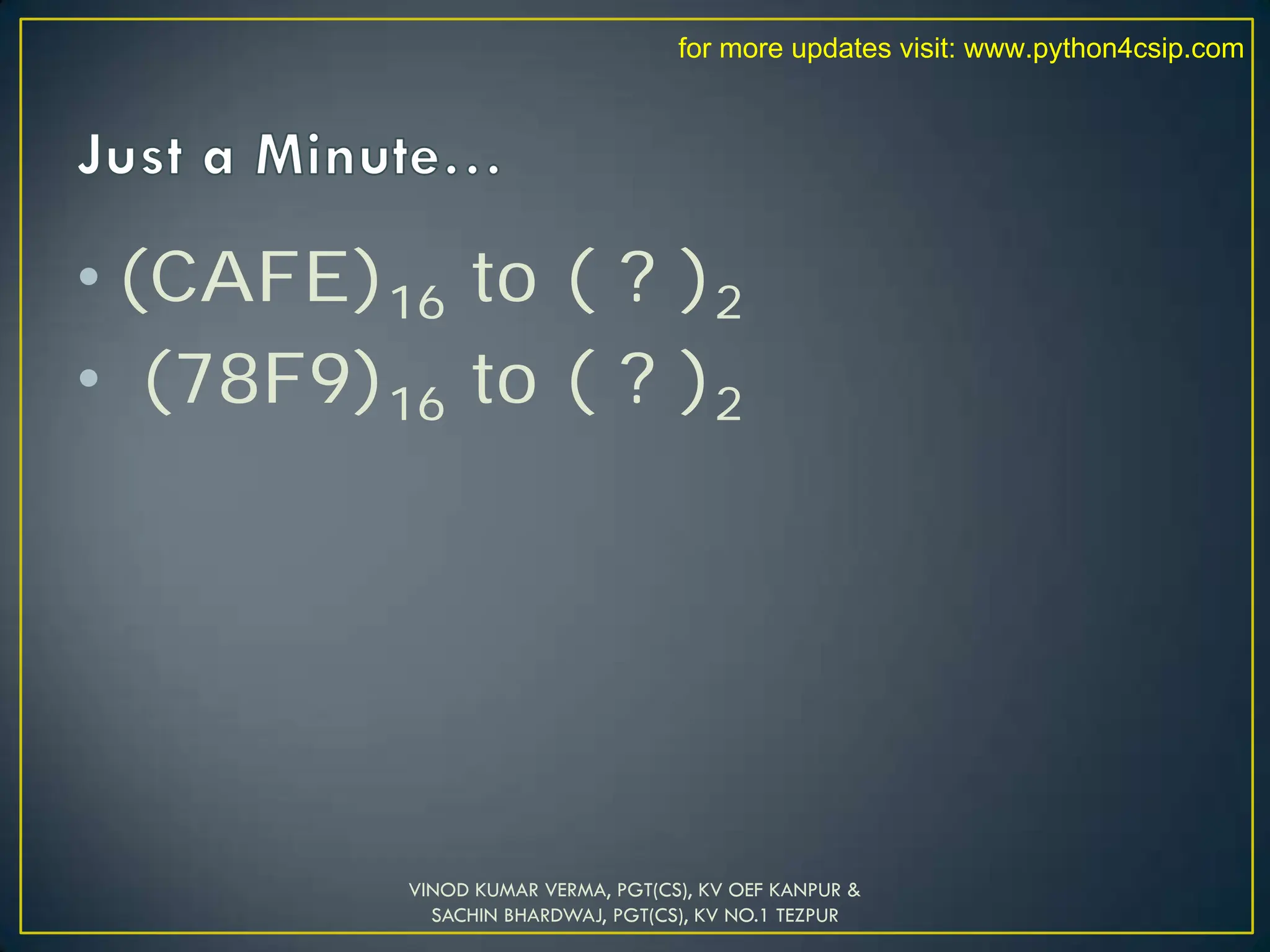 • (CAFE)16 to ( ? )2
• (78F9)16 to ( ? )2
VINOD KUMAR VERMA, PGT(CS), KV OEF KANPUR &
SACHIN BHARDWAJ, PGT(CS), KV NO.1 TEZPUR
for more updates visit: www.python4csip.com
 