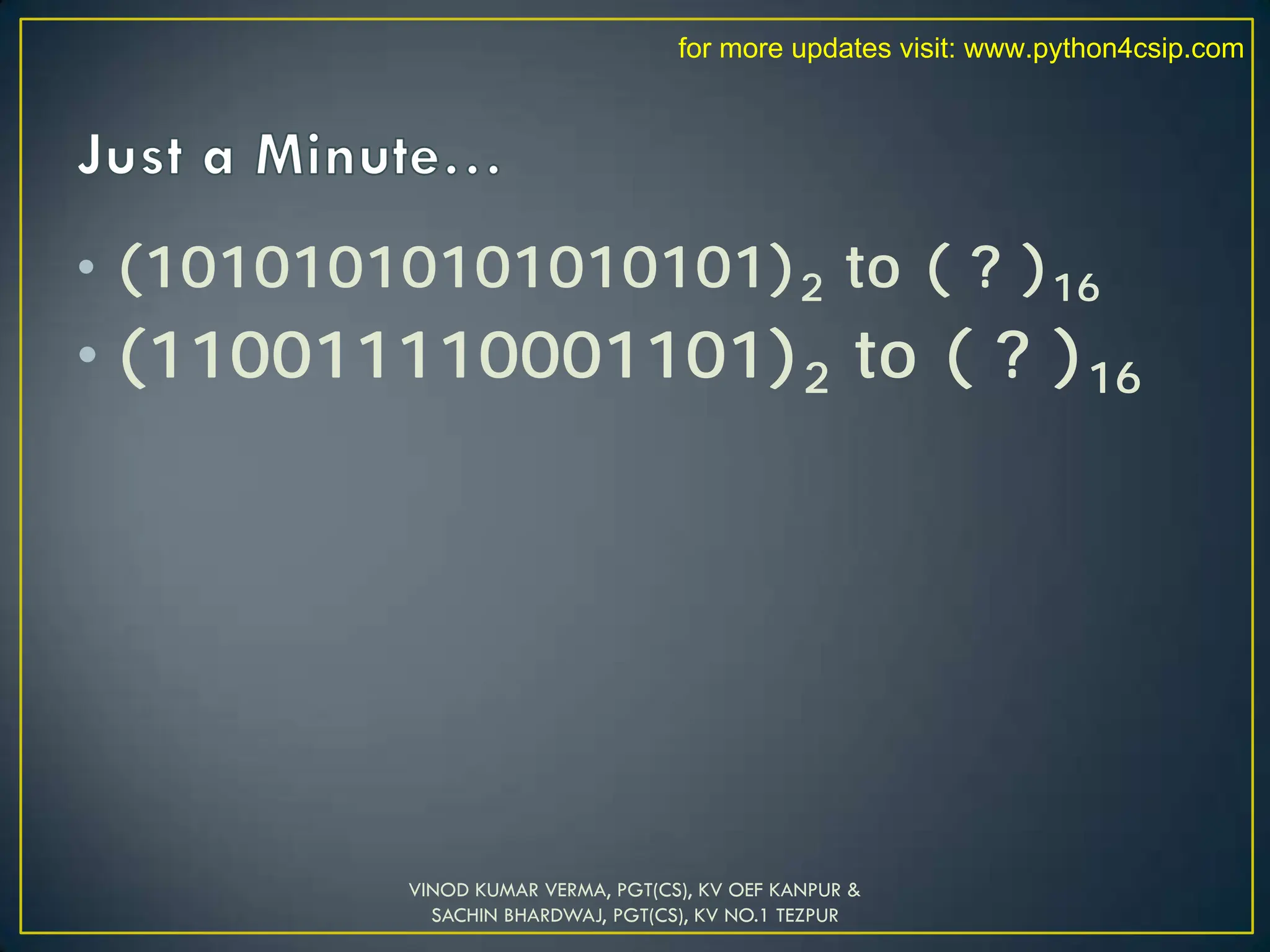 • (10101010101010101)2 to ( ? )16
• (110011110001101)2 to ( ? )16
VINOD KUMAR VERMA, PGT(CS), KV OEF KANPUR &
SACHIN BHARDWAJ, PGT(CS), KV NO.1 TEZPUR
for more updates visit: www.python4csip.com
 