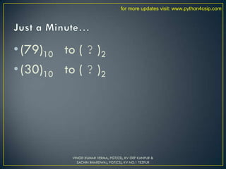 •(79)10 to ( ? )2
•(30)10 to ( ? )2
VINOD KUMAR VERMA, PGT(CS), KV OEF KANPUR &
SACHIN BHARDWAJ, PGT(CS), KV NO.1 TEZPUR
for more updates visit: www.python4csip.com
 