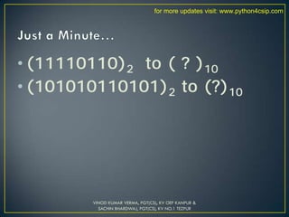 • (11110110)2 to ( ? )10
• (101010110101)2 to (?)10
VINOD KUMAR VERMA, PGT(CS), KV OEF KANPUR &
SACHIN BHARDWAJ, PGT(CS), KV NO.1 TEZPUR
for more updates visit: www.python4csip.com
 
