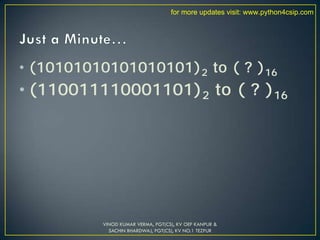 • (10101010101010101)2 to ( ? )16
• (110011110001101)2 to ( ? )16
VINOD KUMAR VERMA, PGT(CS), KV OEF KANPUR &
SACHIN BHARDWAJ, PGT(CS), KV NO.1 TEZPUR
for more updates visit: www.python4csip.com
 