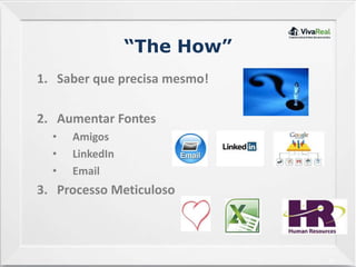 14
“The How”
1. Saber que precisa mesmo!
2. Aumentar Fontes
• Amigos
• LinkedIn
• Email
3. Processo Meticuloso
 
