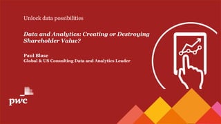 Unlock data possibilities
Data and Analytics: Creating or Destroying
Shareholder Value?
Paul Blase
Global & US Consulting Data and Analytics Leader
 