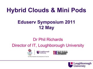 Hybrid Clouds & Mini PodsEduserv Symposium 201112 May Dr Phil Richards Director of IT, Loughborough University 