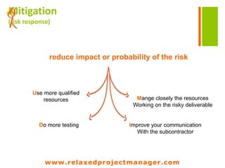 www.relaxedprojectmanager.com
+Eclude
• Avoid major risks by excluding those from your project
• Hand the riskful task over to another project
• Has to happen in the scoping phase
• Down-scaling a project has limitations!
www.relaxedprojectmanager.com
 