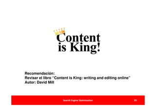 Recomendación:
Revisar el libro “Content is King: writing and editing online”
Autor: David Mill



                      Search Engine Optimization                 29
 