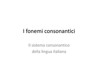 I fonemi consonantici
Il sistema consonantico
della lingua italiana
 