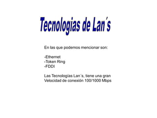 En las que podemos mencionar son:
-Ethernet
-Token Ring
-FDDI
Las Tecnologías Lan´s, tiene una gran
Velocidad de conexión 100/1000 Mbps
 