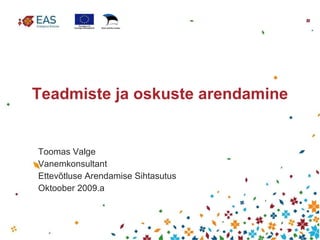   Teadmiste ja oskuste arendamine Toomas Valge Vanemkonsultant Ettevõtluse Arendamise Sihtasutus Oktoober 2009.a 
