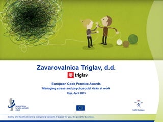 Safety and health at work is everyone’s concern. It’s good for you. It’s good for business.
Zavarovalnica Triglav, d.d.
European Good Practice Awards
Managing stress and psychosocial risks at work
Riga, April 2015
 