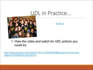 UDL in Practice…
Grade 1
1. View the video and watch for UDL actions you
could try.
http://www.youtube.com/watch?v=KuTJJQWnMaQ&feature=c4-overview-
vl&list=PLDD6870F2D42327F3
 