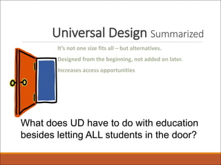 Universal Design Summarized
It’s not one size fits all – but alternatives.
Designed from the beginning, not added on later.
Increases access opportunities
What does UD have to do with education
besides letting ALL students in the door?
 